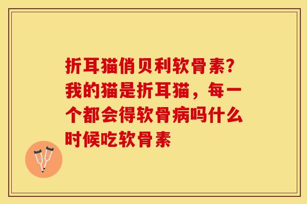 折耳猫俏贝利软骨素？我的猫是折耳猫，每一个都会得软骨病吗什么时候吃软骨素