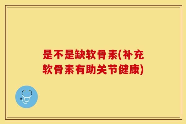 是不是缺软骨素(补充软骨素有助关节健康)