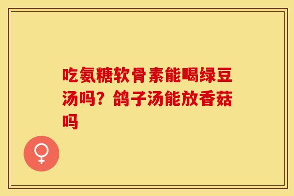 吃氨糖软骨素能喝绿豆汤吗？鸽子汤能放香菇吗