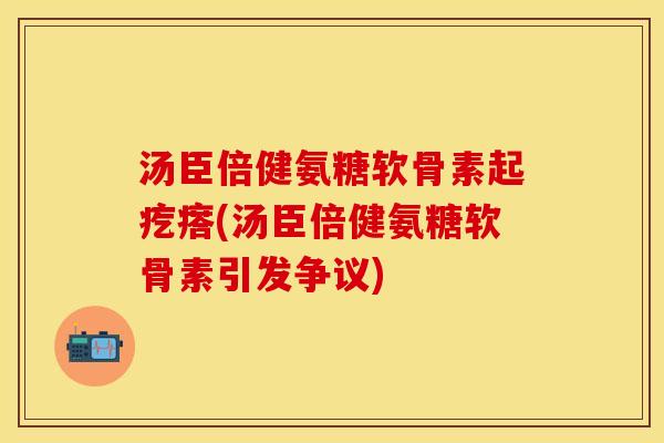 汤臣倍健氨糖软骨素起疙瘩(汤臣倍健氨糖软骨素引发争议)