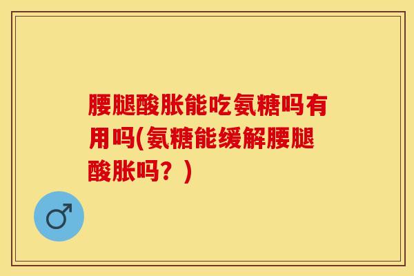 腰腿酸胀能吃氨糖吗有用吗(氨糖能缓解腰腿酸胀吗？)