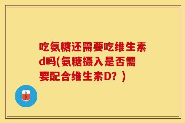 吃氨糖还需要吃维生素d吗(氨糖摄入是否需要配合维生素D？)