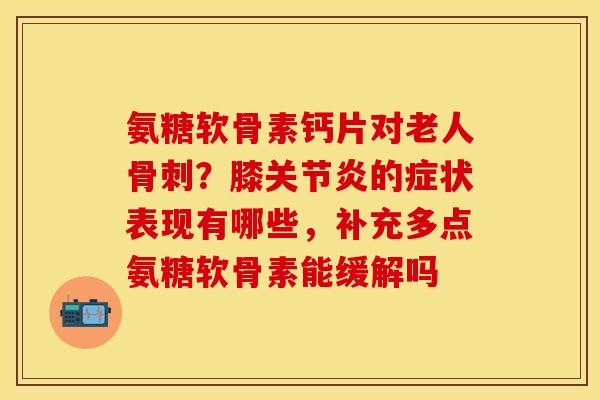 氨糖软骨素钙片对老人骨刺？膝关节炎的症状表现有哪些，补充多点氨糖软骨素能缓解吗