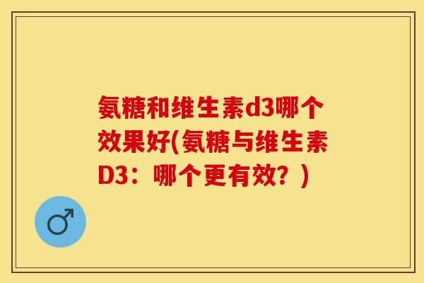 氨糖和维生素d3哪个效果好(氨糖与维生素D3：哪个更有效？)