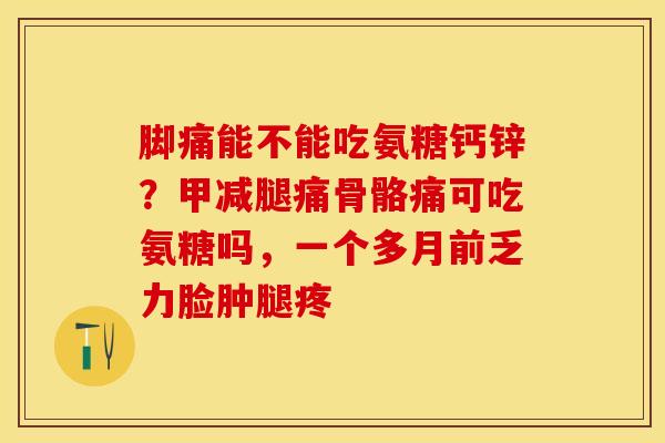 脚痛能不能吃氨糖钙锌？甲减腿痛骨骼痛可吃氨糖吗，一个多月前乏力脸肿腿疼