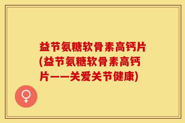 益节氨糖软骨素高钙片(益节氨糖软骨素高钙片——关爱关节健康)