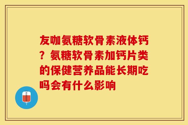 友咖氨糖软骨素液体钙?氨糖软骨素加钙片类的保健营养品能长期吃吗会有什么影响-第1张图片-关节保镖 友咖氨糖软骨素液体钙?氨糖软骨素加钙片类的保健营养品能长期吃吗会有什么影响-第1张图片-关节保镖