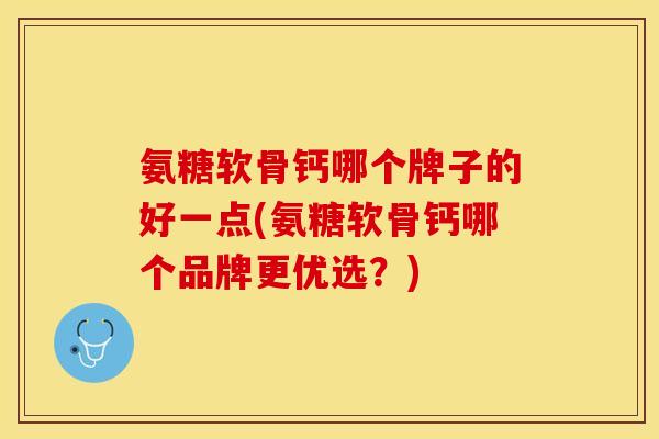 氨糖软骨钙哪个牌子的好一点(氨糖软骨钙哪个品牌更优选？)
