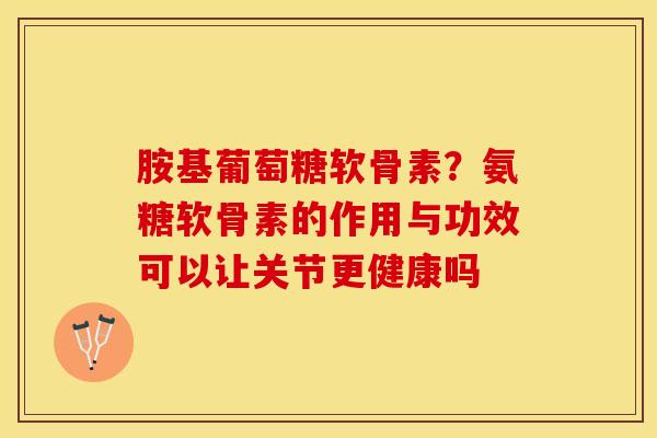 胺基葡萄糖软骨素？氨糖软骨素的作用与功效可以让关节更健康吗
