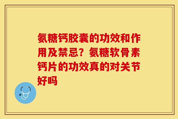 氨糖钙胶囊的功效和作用及禁忌？氨糖软骨素钙片的功效真的对关节好吗