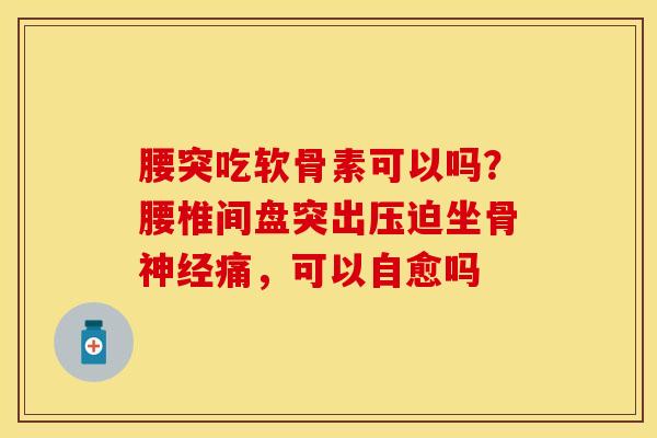 腰突吃软骨素可以吗？腰椎间盘突出压迫坐骨神经痛，可以自愈吗