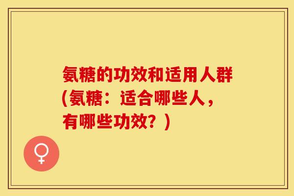 氨糖的功效和适用人群(氨糖：适合哪些人，有哪些功效？)