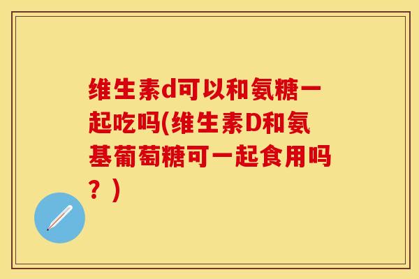 维生素d可以和氨糖一起吃吗(维生素D和氨基葡萄糖可一起食用吗？)