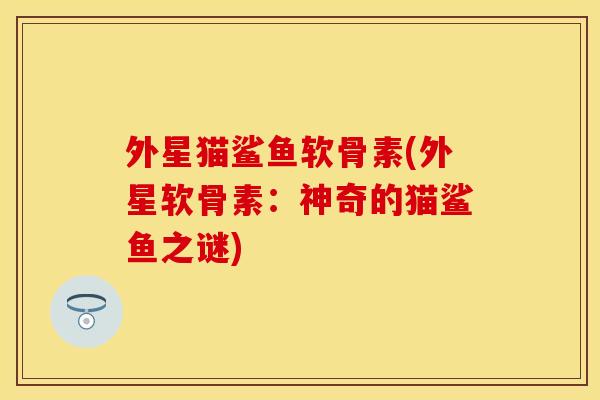 外星猫鲨鱼软骨素(外星软骨素：神奇的猫鲨鱼之谜)