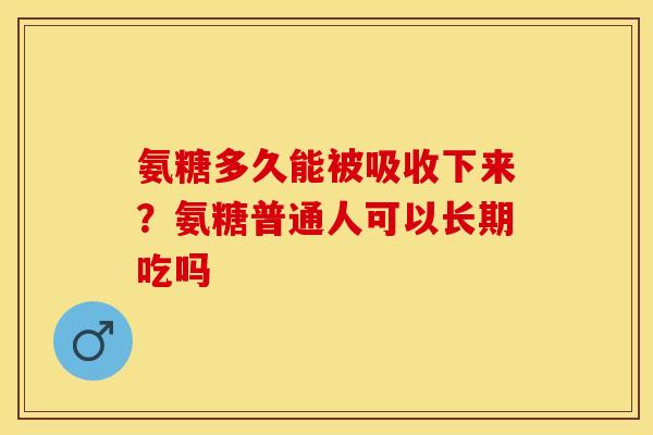 氨糖多久能被吸收下来？氨糖普通人可以长期吃吗