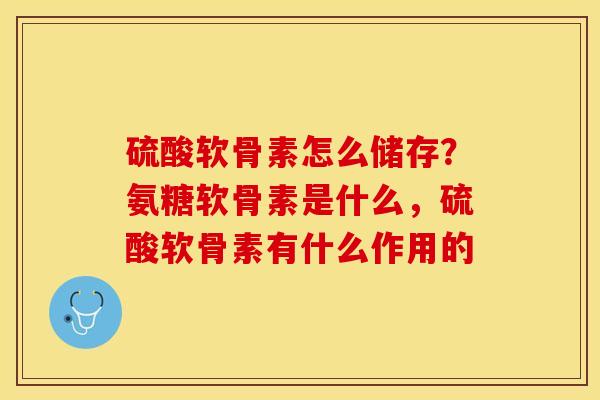 硫酸软骨素怎么储存？氨糖软骨素是什么，硫酸软骨素有什么作用的