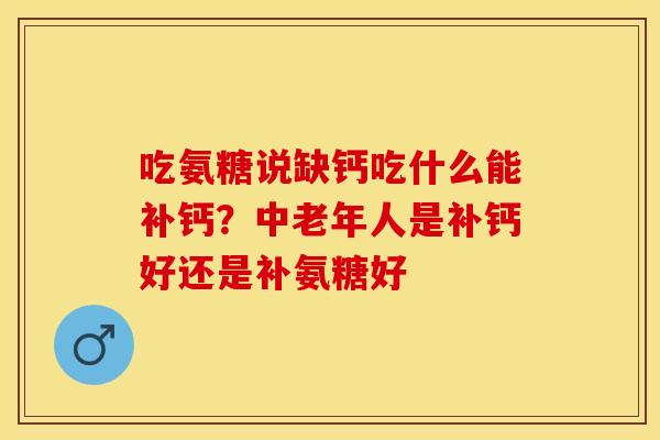 吃氨糖说缺钙吃什么能补钙？中老年人是补钙好还是补氨糖好