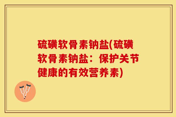 硫磺软骨素钠盐(硫磺软骨素钠盐：保护关节健康的有效营养素)