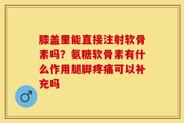 膝盖里能直接注射软骨素吗？氨糖软骨素有什么作用腿脚疼痛可以补充吗