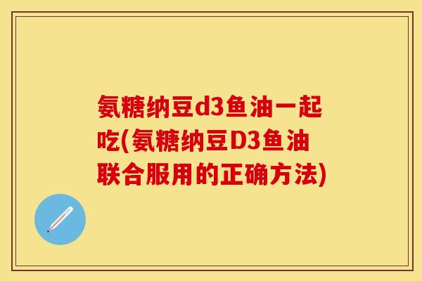 氨糖纳豆d3鱼油一起吃(氨糖纳豆D3鱼油联合服用的正确方法)