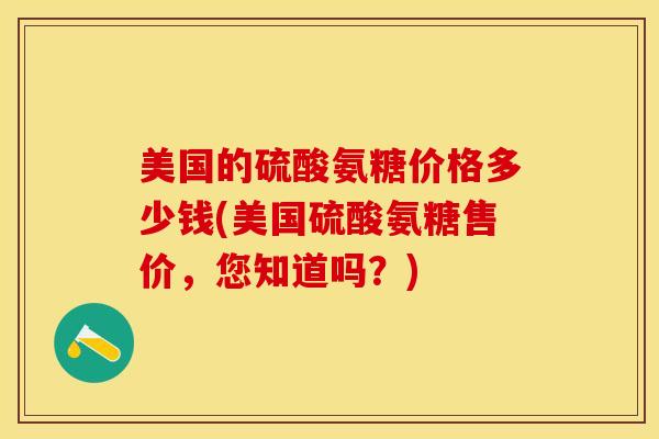 美国的硫酸氨糖价格多少钱(美国硫酸氨糖售价，您知道吗？)