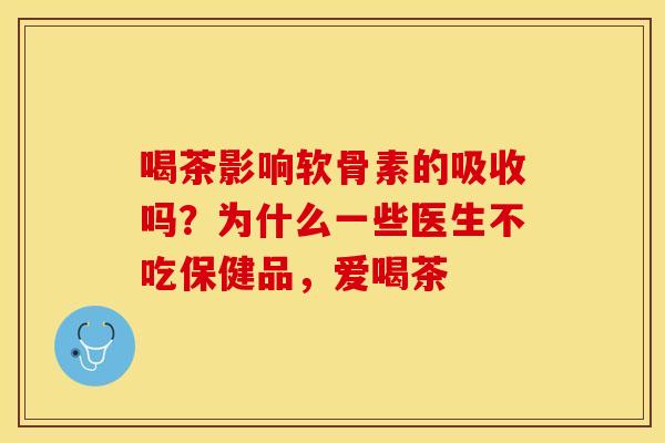 喝茶影响软骨素的吸收吗？为什么一些医生不吃保健品，爱喝茶