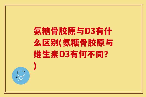 氨糖骨胶原与D3有什么区别(氨糖骨胶原与维生素D3有何不同？)