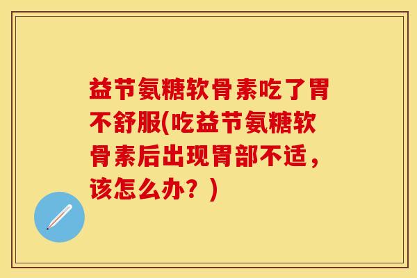 益节氨糖软骨素吃了胃不舒服(吃益节氨糖软骨素后出现胃部不适，该怎么办？)