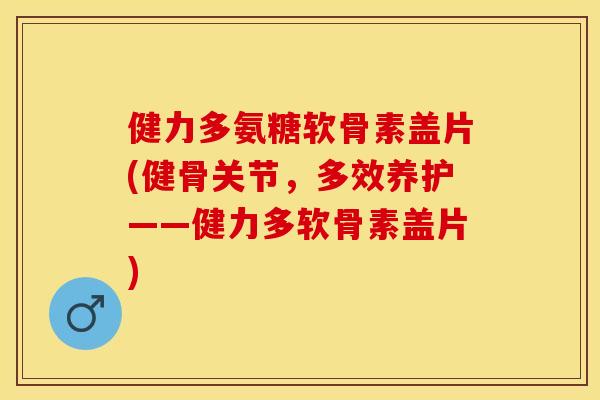 健力多氨糖软骨素盖片(健骨关节，多效养护——健力多软骨素盖片)