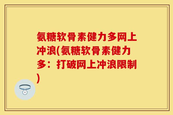 氨糖软骨素健力多网上冲浪(氨糖软骨素健力多：打破网上冲浪限制)