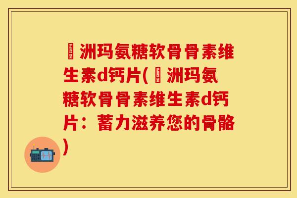 奧洲玛氨糖软骨骨素维生素d钙片(奧洲玛氨糖软骨骨素维生素d钙片：蓄力滋养您的骨骼)