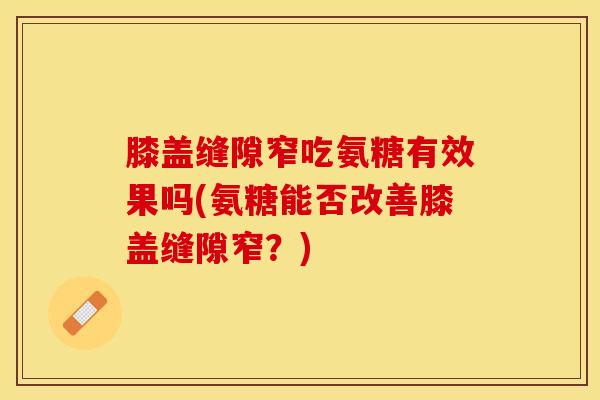 膝盖缝隙窄吃氨糖有效果吗(氨糖能否改善膝盖缝隙窄？)