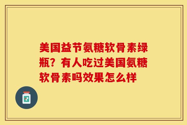 美国益节氨糖软骨素绿瓶？有人吃过美国氨糖软骨素吗效果怎么样