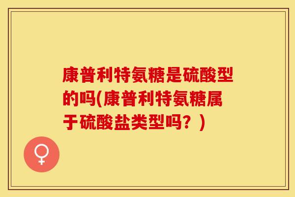 康普利特氨糖是硫酸型的吗(康普利特氨糖属于硫酸盐类型吗？)
