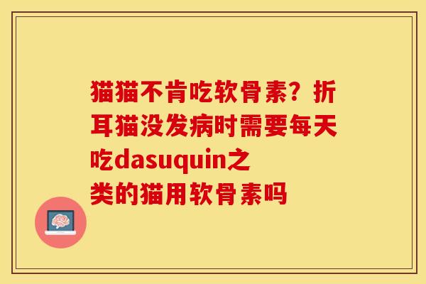 猫猫不肯吃软骨素？折耳猫没发病时需要每天吃dasuquin之类的猫用软骨素吗