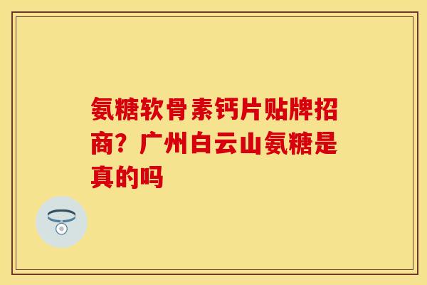 氨糖软骨素钙片贴牌招商？广州白云山氨糖是真的吗