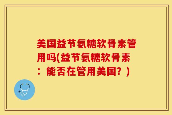 美国益节氨糖软骨素管用吗(益节氨糖软骨素：能否在管用美国？)