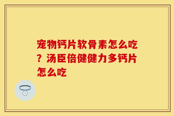 宠物钙片软骨素怎么吃？汤臣倍健健力多钙片怎么吃