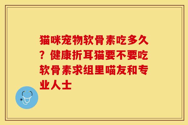 猫咪宠物软骨素吃多久？健康折耳猫要不要吃软骨素求组里喵友和专业人士