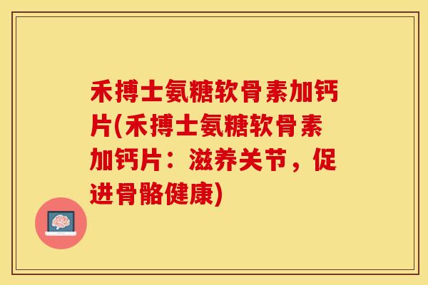禾搏士氨糖软骨素加钙片(禾搏士氨糖软骨素加钙片：滋养关节，促进骨骼健康)
