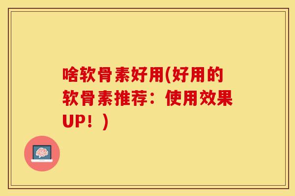 啥软骨素好用(好用的软骨素推荐：使用效果UP！)-第1张图片-关节保镖