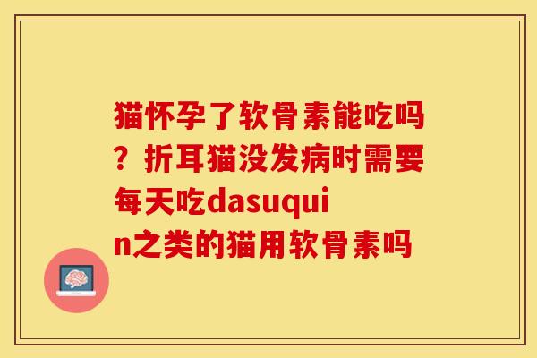 猫怀孕了软骨素能吃吗？折耳猫没发病时需要每天吃dasuquin之类的猫用软骨素吗