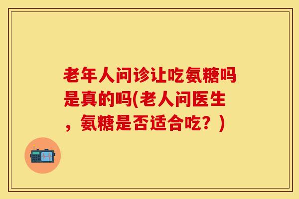 老年人问诊让吃氨糖吗是真的吗(老人问医生，氨糖是否适合吃？)