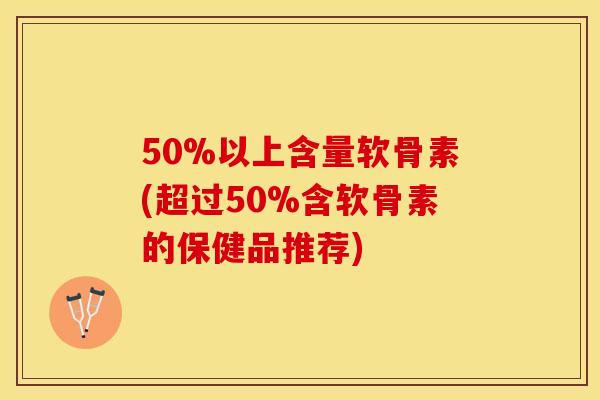 50%以上含量软骨素(超过50%含软骨素的保健品推荐)