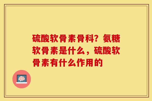 硫酸软骨素骨科？氨糖软骨素是什么，硫酸软骨素有什么作用的