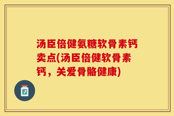 汤臣倍健氨糖软骨素钙卖点(汤臣倍健软骨素钙，关爱骨骼健康)