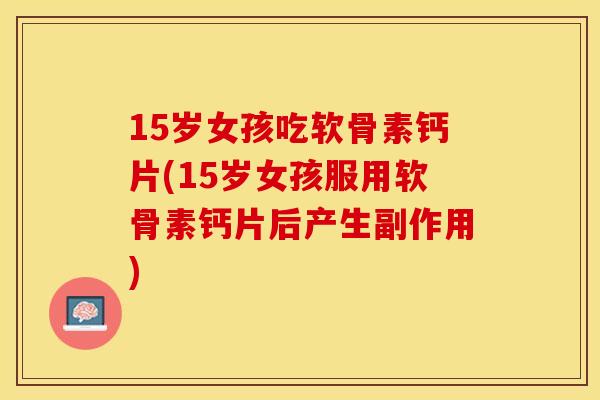 15岁女孩吃软骨素钙片(15岁女孩服用软骨素钙片后产生副作用)