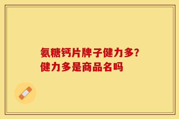 氨糖钙片牌子健力多？健力多是商品名吗