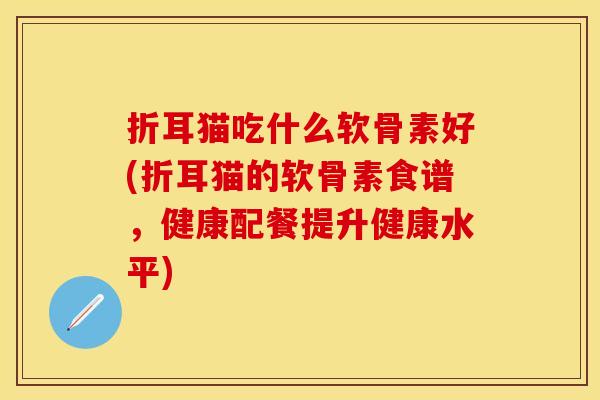 折耳猫吃什么软骨素好(折耳猫的软骨素食谱，健康配餐提升健康水平)