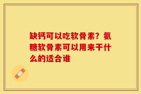 缺钙可以吃软骨素？氨糖软骨素可以用来干什么的适合谁